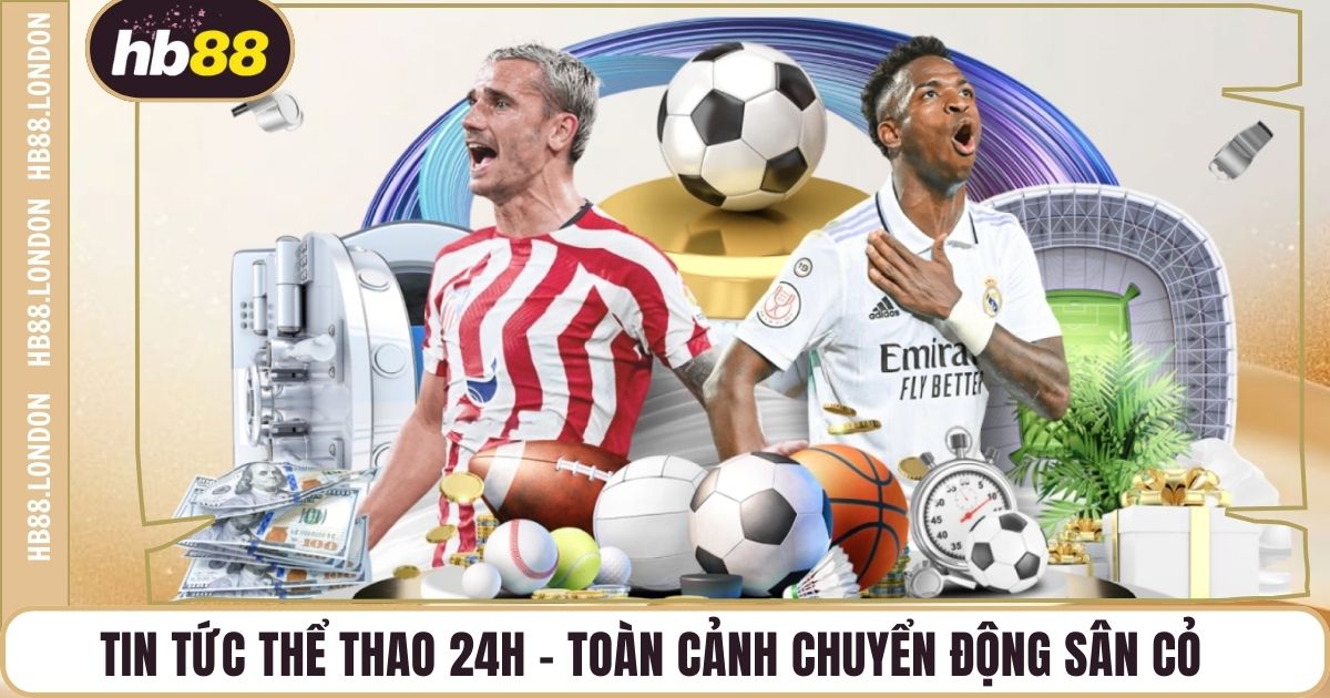 Tin Tức Thể Thao 24h - Toàn Cảnh Chuyển Động Sân Cỏ